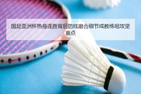 国足亚洲杯热身连胜背后防线磨合细节成教练组攻坚重点